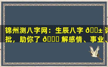 锦州测八字网：生辰八字 🐱 详批，助你了 🐋 解感情、事业、子女等运势！
